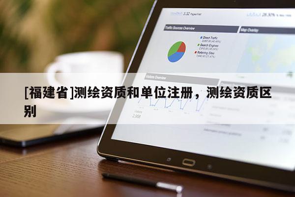 [福建省]測繪資質(zhì)和單位注冊，測繪資質(zhì)區(qū)別