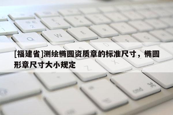[福建省]測(cè)繪橢圓資質(zhì)章的標(biāo)準(zhǔn)尺寸，橢圓形章尺寸大小規(guī)定