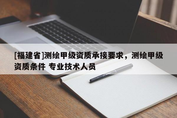[福建省]測(cè)繪甲級(jí)資質(zhì)承接要求，測(cè)繪甲級(jí)資質(zhì)條件 專業(yè)技術(shù)人員