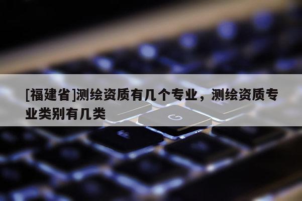 [福建省]測(cè)繪資質(zhì)有幾個(gè)專業(yè)，測(cè)繪資質(zhì)專業(yè)類別有幾類