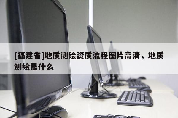 [福建省]地質(zhì)測繪資質(zhì)流程圖片高清，地質(zhì)測繪是什么