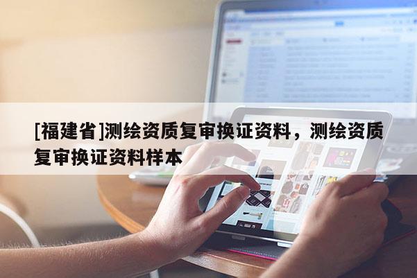 [福建省]測繪資質(zhì)復(fù)審換證資料，測繪資質(zhì)復(fù)審換證資料樣本