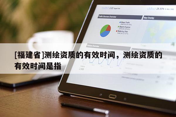 [福建省]測(cè)繪資質(zhì)的有效時(shí)間，測(cè)繪資質(zhì)的有效時(shí)間是指