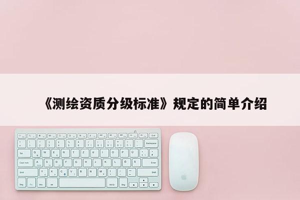 《測繪資質(zhì)分級標準》規(guī)定的簡單介紹