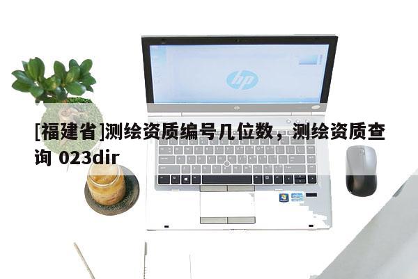 [福建省]測(cè)繪資質(zhì)編號(hào)幾位數(shù)，測(cè)繪資質(zhì)查詢(xún) 023dir