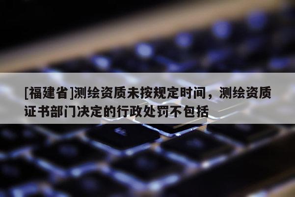 [福建省]測(cè)繪資質(zhì)未按規(guī)定時(shí)間，測(cè)繪資質(zhì)證書(shū)部門(mén)決定的行政處罰不包括