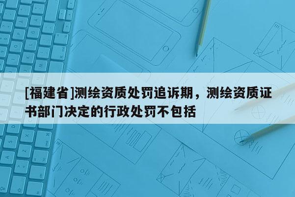 [福建省]測繪資質(zhì)處罰追訴期，測繪資質(zhì)證書部門決定的行政處罰不包括