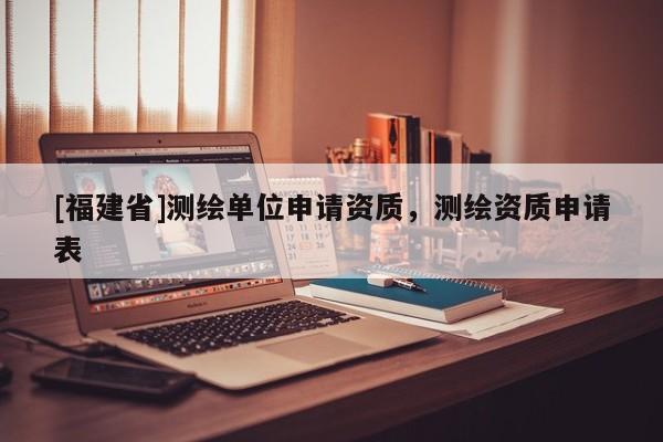 [福建省]測繪單位申請資質(zhì)，測繪資質(zhì)申請表