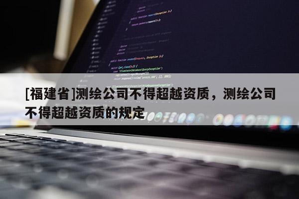 [福建省]測繪公司不得超越資質(zhì)，測繪公司不得超越資質(zhì)的規(guī)定