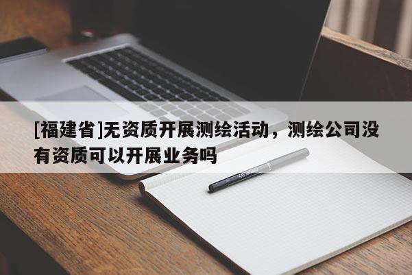 [福建省]無資質(zhì)開展測繪活動，測繪公司沒有資質(zhì)可以開展業(yè)務嗎