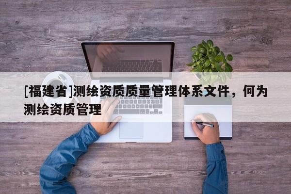 [福建省]測繪資質(zhì)質(zhì)量管理體系文件，何為測繪資質(zhì)管理