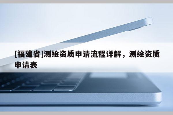 [福建省]測繪資質申請流程詳解，測繪資質申請表