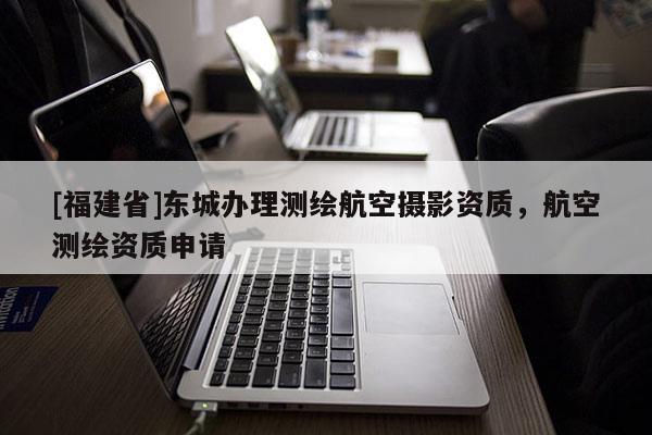 [福建省]東城辦理測繪航空攝影資質(zhì)，航空測繪資質(zhì)申請