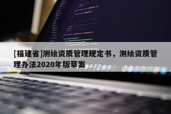 [福建省]測(cè)繪資質(zhì)管理規(guī)定書，測(cè)繪資質(zhì)管理辦法2020年版草案