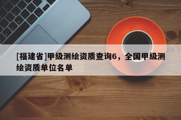 [福建省]甲級(jí)測(cè)繪資質(zhì)查詢6，全國甲級(jí)測(cè)繪資質(zhì)單位名單