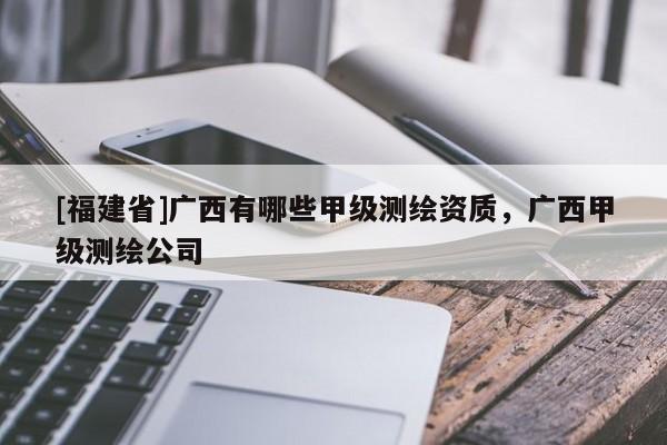 [福建省]廣西有哪些甲級(jí)測(cè)繪資質(zhì)，廣西甲級(jí)測(cè)繪公司