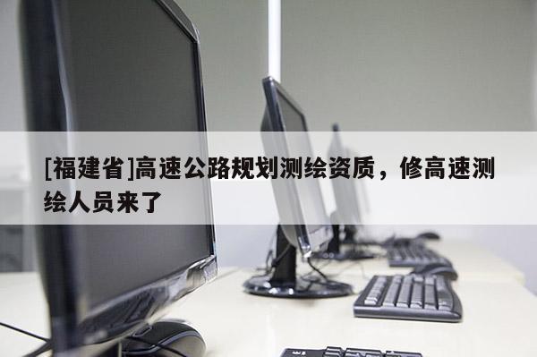 [福建省]高速公路規(guī)劃測(cè)繪資質(zhì)，修高速測(cè)繪人員來(lái)了