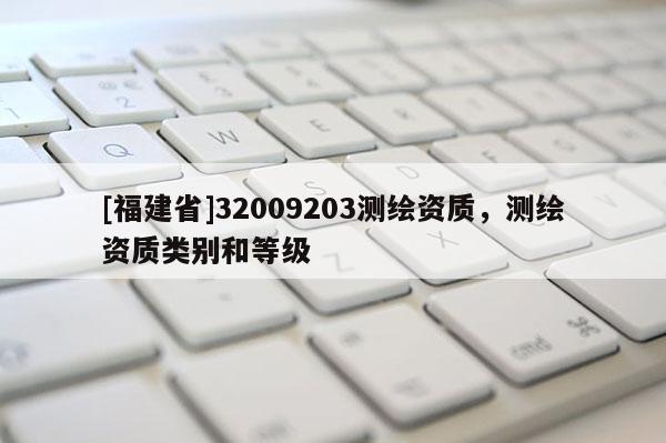 [福建省]32009203測(cè)繪資質(zhì)，測(cè)繪資質(zhì)類別和等級(jí)