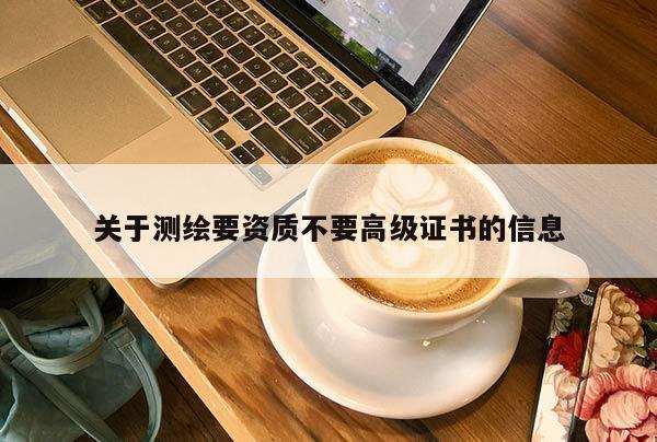 關(guān)于測繪要資質(zhì)不要高級證書的信息
