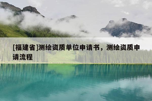 [福建省]測繪資質(zhì)單位申請書，測繪資質(zhì)申請流程