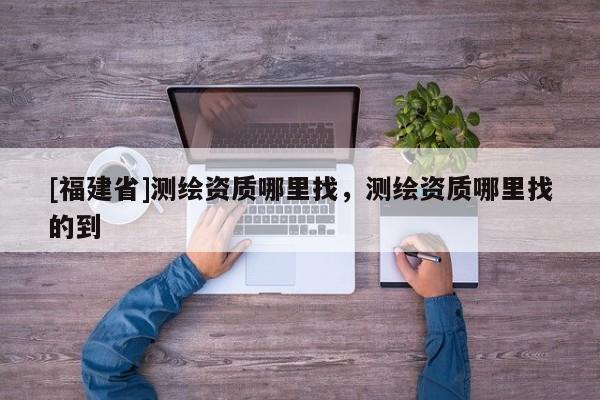 [福建省]測繪資質(zhì)哪里找，測繪資質(zhì)哪里找的到