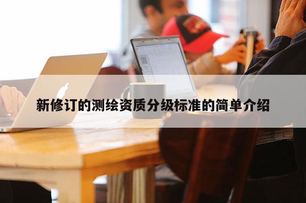 新修訂的測繪資質(zhì)分級標準的簡單介紹