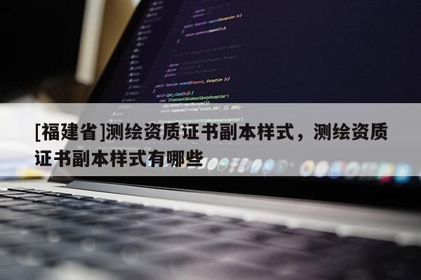 [福建省]測繪資質(zhì)證書副本樣式，測繪資質(zhì)證書副本樣式有哪些