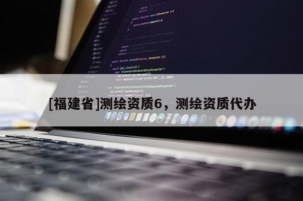 [福建省]測(cè)繪資質(zhì)6，測(cè)繪資質(zhì)代辦