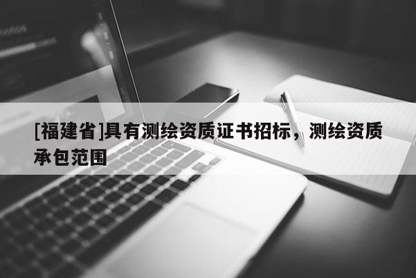 [福建省]具有測繪資質(zhì)證書招標，測繪資質(zhì)承包范圍