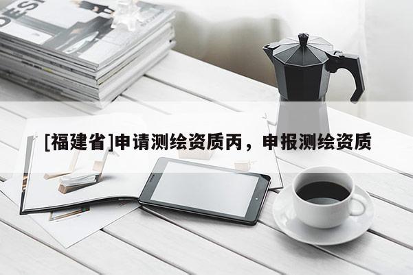 [福建省]申請測繪資質丙，申報測繪資質