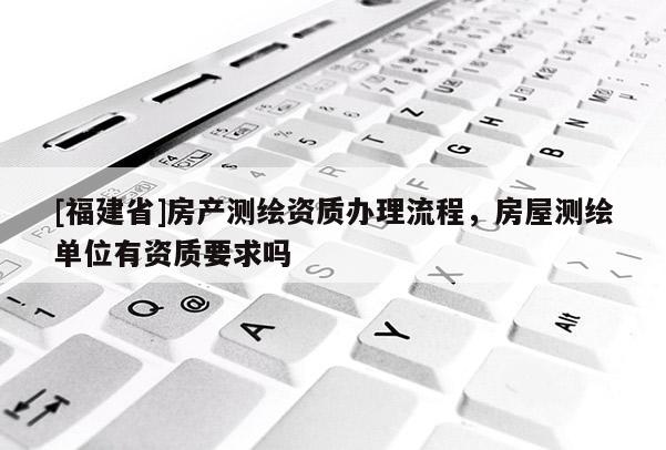 [福建省]房產(chǎn)測繪資質(zhì)辦理流程，房屋測繪單位有資質(zhì)要求嗎