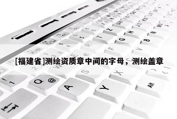 [福建省]測(cè)繪資質(zhì)章中間的字母，測(cè)繪蓋章