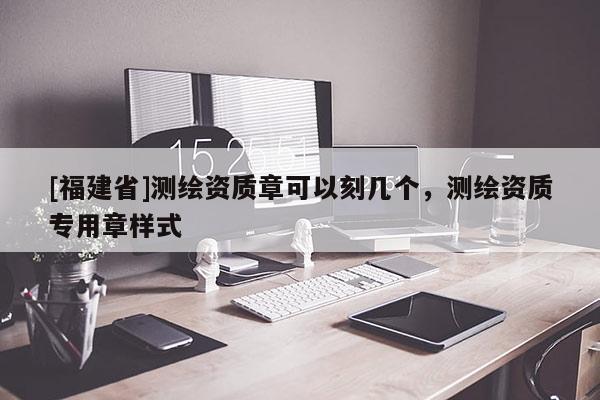 [福建省]測繪資質(zhì)章可以刻幾個(gè)，測繪資質(zhì)專用章樣式