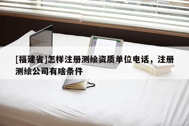 [福建省]怎樣注冊測繪資質(zhì)單位電話，注冊測繪公司有啥條件