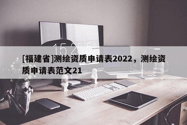 [福建省]測(cè)繪資質(zhì)申請(qǐng)表2022，測(cè)繪資質(zhì)申請(qǐng)表范文21