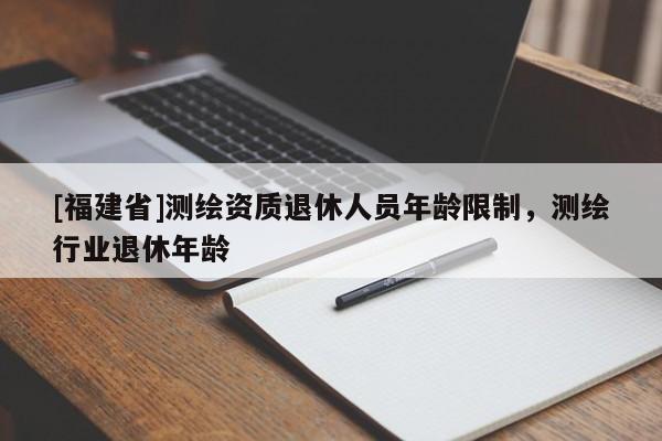 [福建省]測繪資質(zhì)退休人員年齡限制，測繪行業(yè)退休年齡