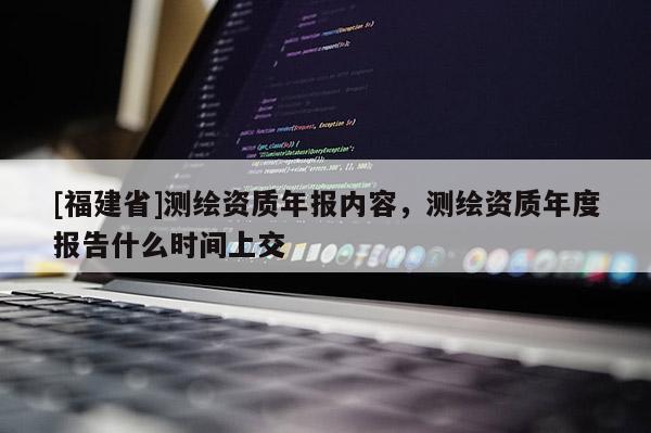 [福建省]測繪資質(zhì)年報內(nèi)容，測繪資質(zhì)年度報告什么時間上交