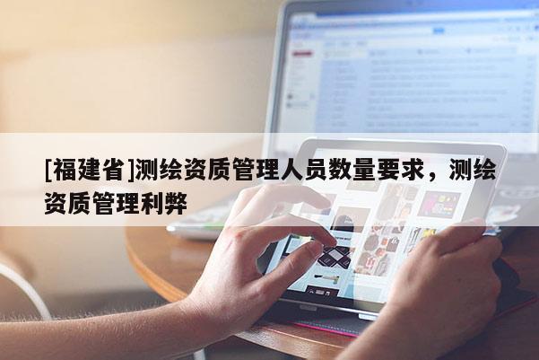 [福建省]測(cè)繪資質(zhì)管理人員數(shù)量要求，測(cè)繪資質(zhì)管理利弊