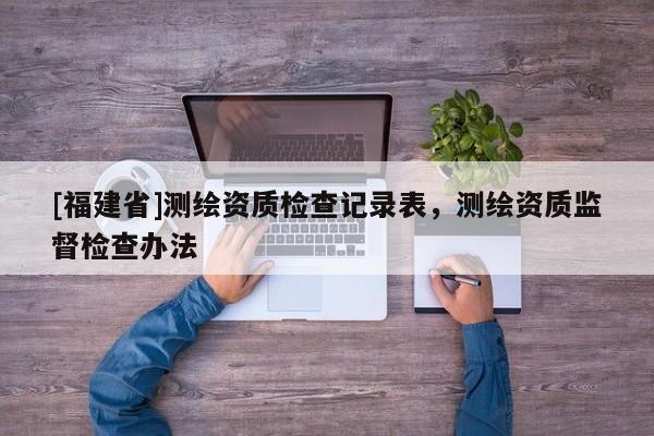 [福建省]測(cè)繪資質(zhì)檢查記錄表，測(cè)繪資質(zhì)監(jiān)督檢查辦法