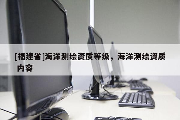 [福建省]海洋測繪資質(zhì)等級，海洋測繪資質(zhì) 內(nèi)容