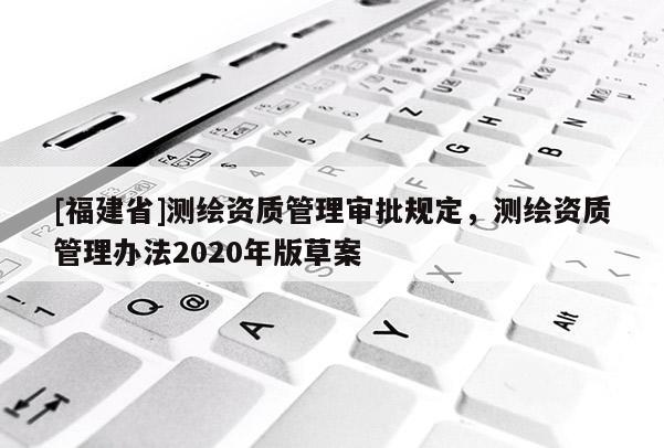 [福建省]測繪資質(zhì)管理審批規(guī)定，測繪資質(zhì)管理辦法2020年版草案