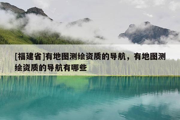 [福建省]有地圖測(cè)繪資質(zhì)的導(dǎo)航，有地圖測(cè)繪資質(zhì)的導(dǎo)航有哪些