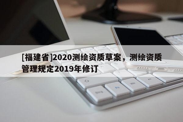 [福建省]2020測繪資質(zhì)草案，測繪資質(zhì)管理規(guī)定2019年修訂
