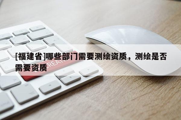 [福建省]哪些部門(mén)需要測(cè)繪資質(zhì)，測(cè)繪是否需要資質(zhì)