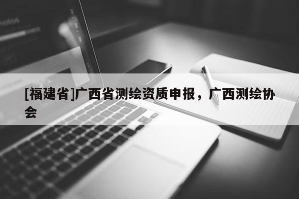 [福建省]廣西省測繪資質(zhì)申報(bào)，廣西測繪協(xié)會(huì)