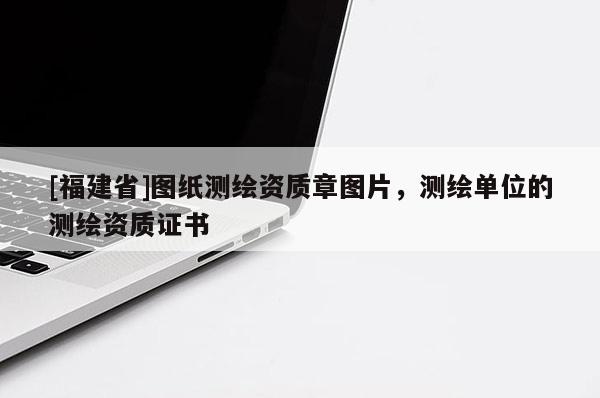 [福建省]圖紙測繪資質(zhì)章圖片，測繪單位的測繪資質(zhì)證書