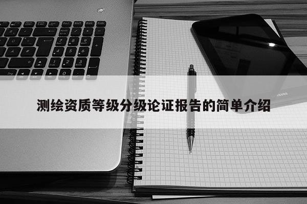 測(cè)繪資質(zhì)等級(jí)分級(jí)論證報(bào)告的簡(jiǎn)單介紹