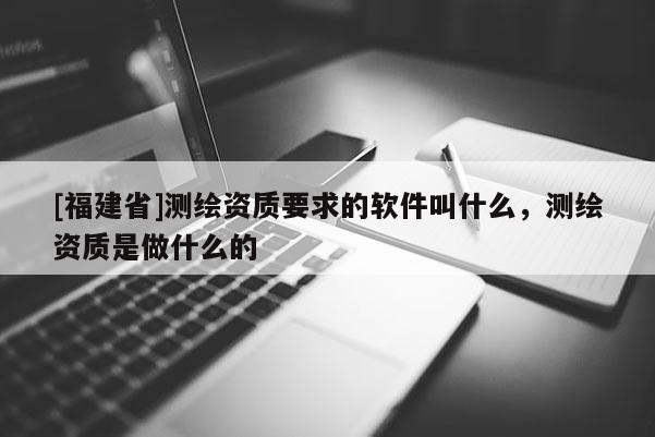 [福建省]測繪資質(zhì)要求的軟件叫什么，測繪資質(zhì)是做什么的