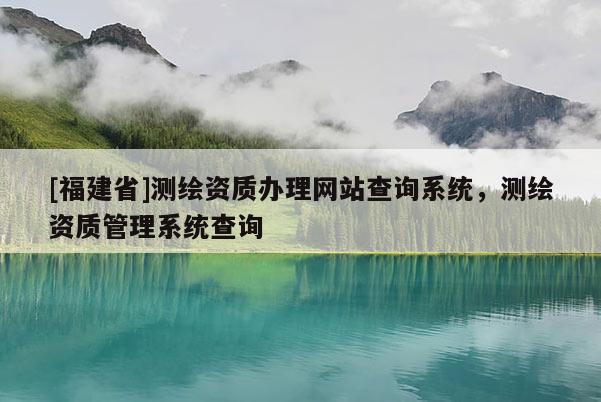 [福建省]測繪資質(zhì)辦理網(wǎng)站查詢系統(tǒng)，測繪資質(zhì)管理系統(tǒng)查詢