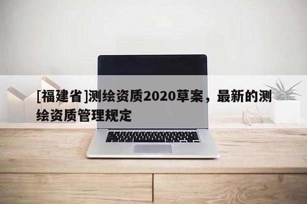 [福建省]測(cè)繪資質(zhì)2020草案，最新的測(cè)繪資質(zhì)管理規(guī)定